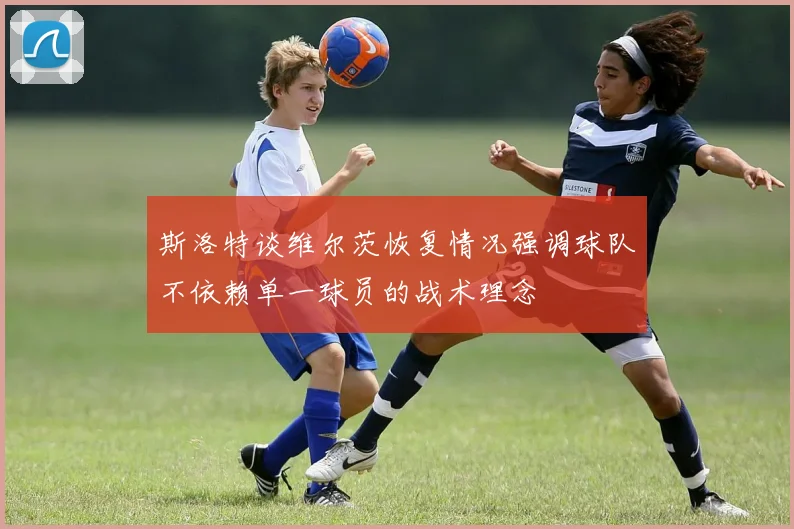 斯洛特谈维尔茨恢复情况强调球队不依赖单一球员的战术理念