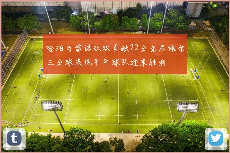 哈珀与雷诺双双贡献22分克尼佩尔三分球表现平平球队迎来胜利