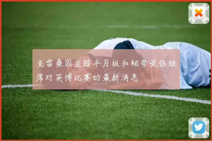 克雷桑因左膝半月板和韧带受伤缺席对英博比赛的最新消息
