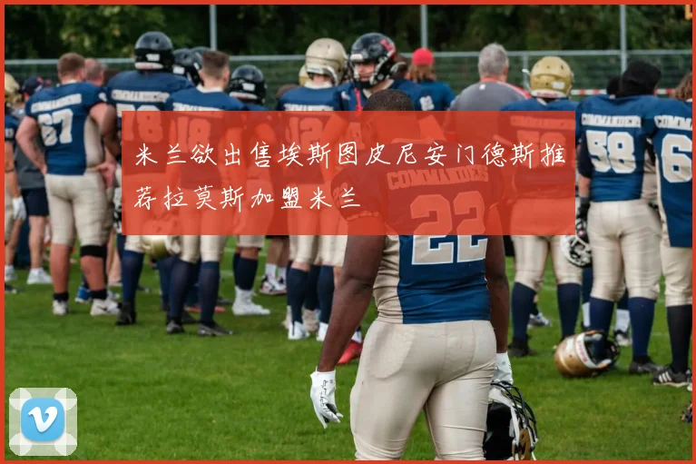 米兰欲出售埃斯图皮尼安门德斯推荐拉莫斯加盟米兰