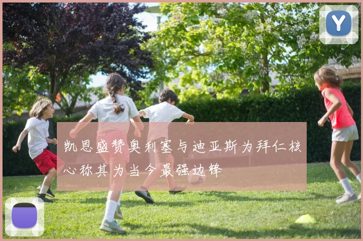 凯恩盛赞奥利塞与迪亚斯为拜仁核心称其为当今最强边锋
