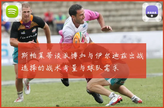 斯帕莱蒂谈派博加与伊尔迪兹出战选择的战术考量与球队需求