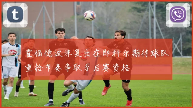 霍福德波津复出在即科尔期待球队重拾节奏争取季后赛资格