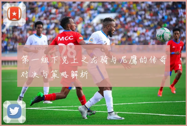 第一组下克上之龙骑与尼鹰的传奇对决与策略解析