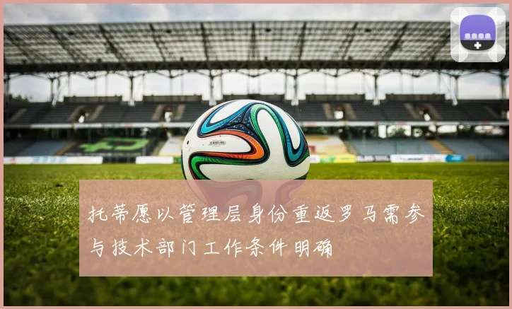 托蒂愿以管理层身份重返罗马需参与技术部门工作条件明确