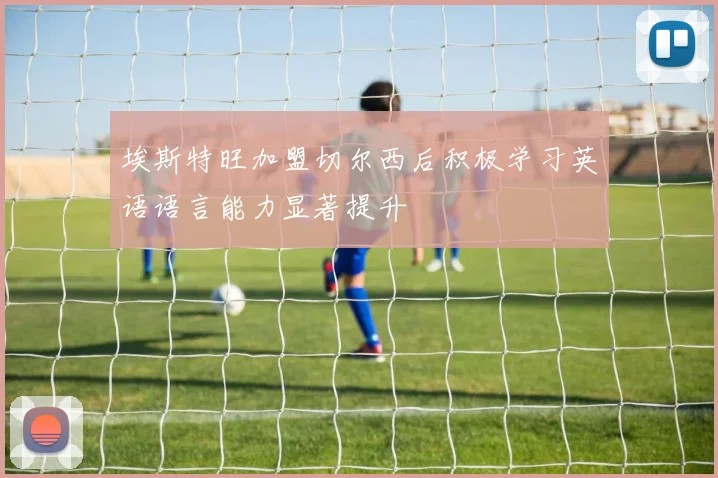埃斯特旺加盟切尔西后积极学习英语语言能力显著提升
