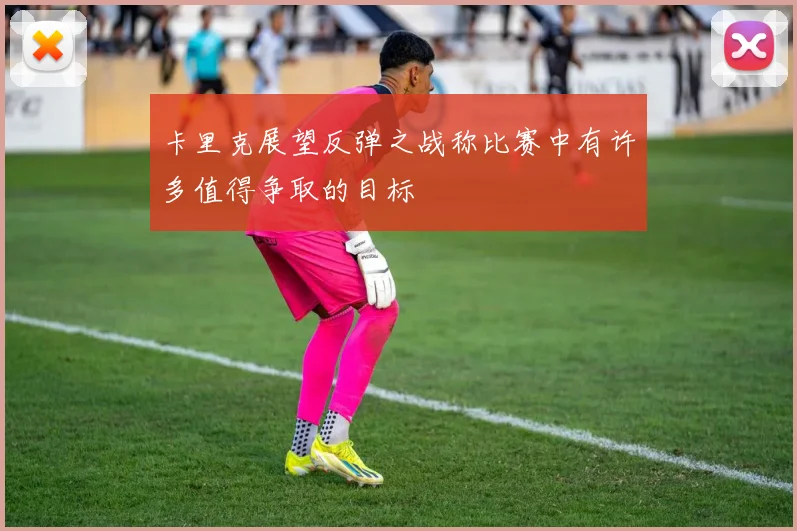 卡里克展望反弹之战称比赛中有许多值得争取的目标