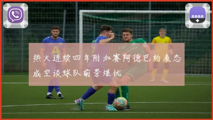 热火连续四年附加赛阿德巴约表态成空谈球队前景堪忧