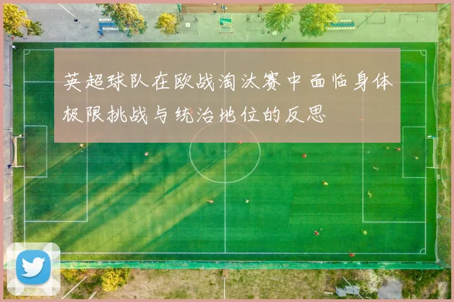 英超球队在欧战淘汰赛中面临身体极限挑战与统治地位的反思