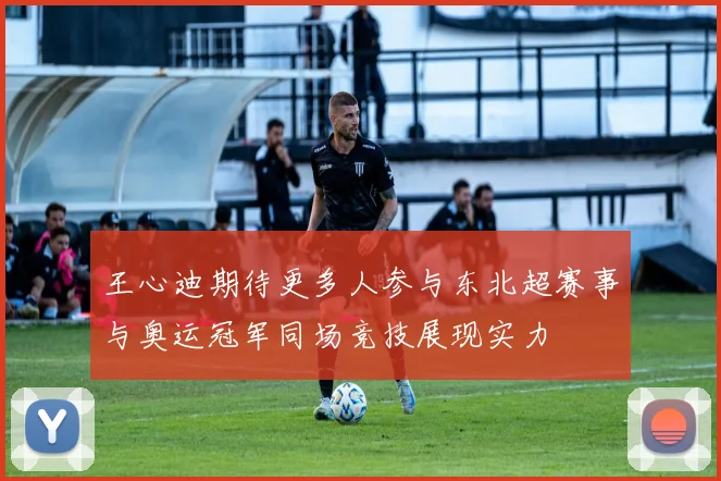 王心迪期待更多人参与东北超赛事与奥运冠军同场竞技展现实力