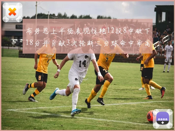 布劳恩上半场表现惊艳12投8中砍下18分并贡献3次抢断三分球命中率高达50