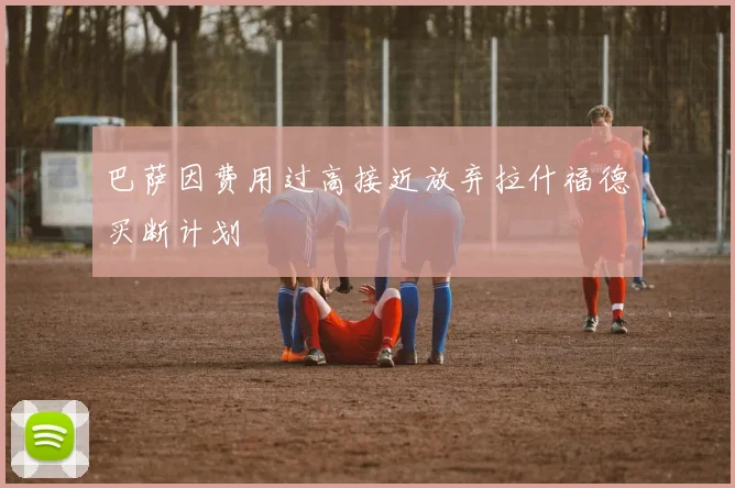 巴萨因费用过高接近放弃拉什福德买断计划