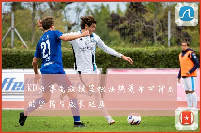 KD分享高效投篮秘诀热爱命中背后的坚持与成长经历