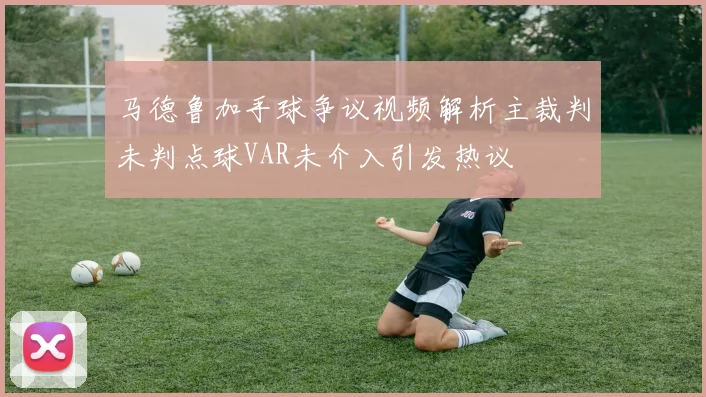 马德鲁加手球争议视频解析主裁判未判点球VAR未介入引发热议