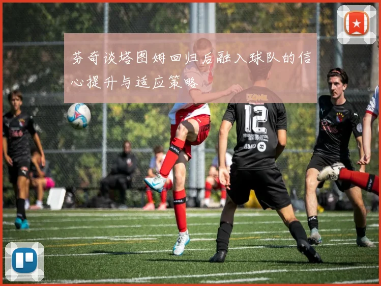 芬奇谈塔图姆回归后融入球队的信心提升与适应策略