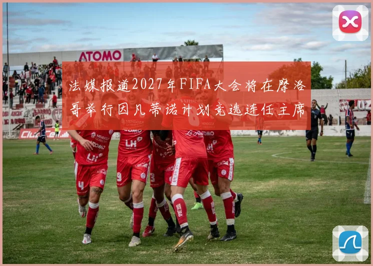 法媒报道2027年FIFA大会将在摩洛哥举行因凡蒂诺计划竞选连任主席