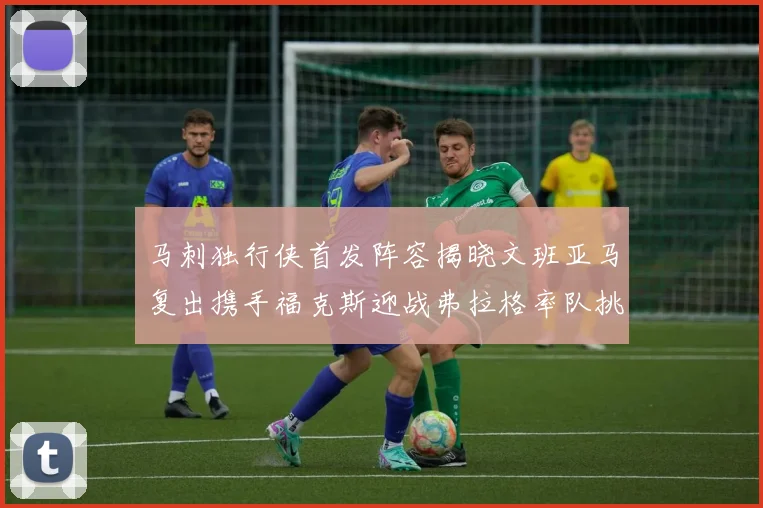 马刺独行侠首发阵容揭晓文班亚马复出携手福克斯迎战弗拉格率队挑战