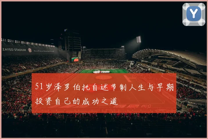 51岁泽罗伯托自述节制人生与早期投资自己的成功之道