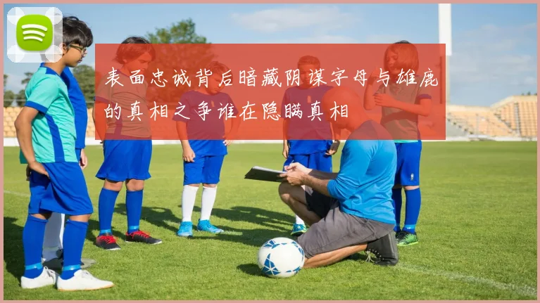 表面忠诚背后暗藏阴谋字母与雄鹿的真相之争谁在隐瞒真相