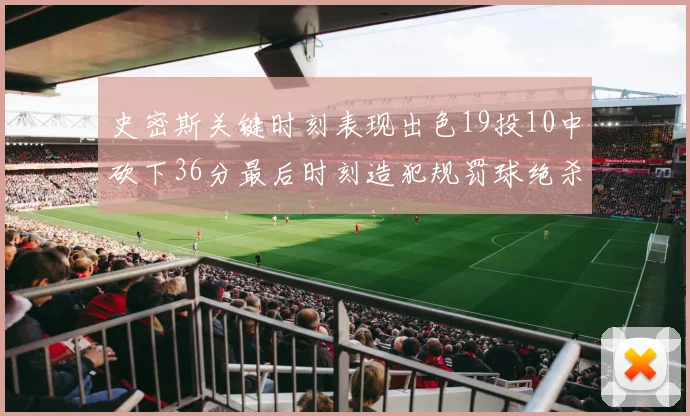 史密斯关键时刻表现出色19投10中砍下36分最后时刻造犯规罚球绝杀对手