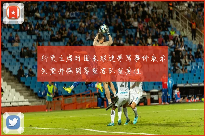 科莫主席对国米球迷辱骂事件表示失望并强调尊重客队重要性