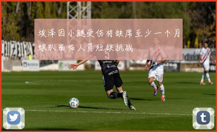 埃泽因小腿受伤将缺席至少一个月球队面临人员短缺挑战