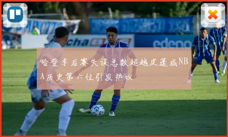 哈登季后赛失误总数超越皮蓬成NBA历史第六位引发热议