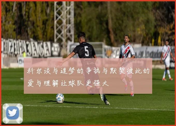 科尔谈与追梦的争执与默契彼此的爱与理解让球队更强大