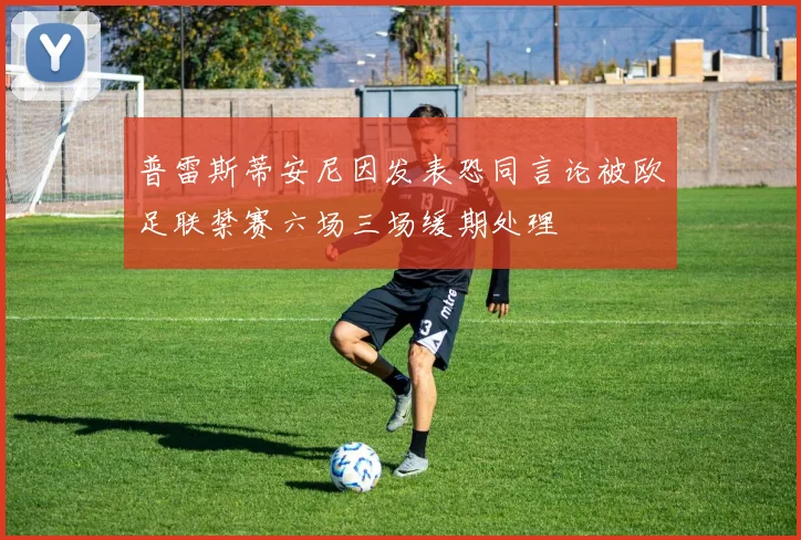 普雷斯蒂安尼因发表恐同言论被欧足联禁赛六场三场缓期处理