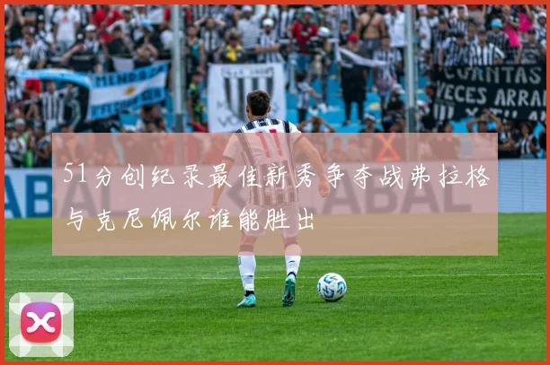 51分创纪录最佳新秀争夺战弗拉格与克尼佩尔谁能胜出