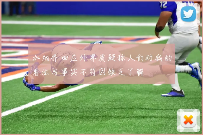 加纳乔回应外界质疑称人们对我的看法与事实不符因缺乏了解